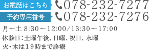 お電話はこちら:078 -232 -7277 予約専用番号:078 -232 -7276 月～土 8:30～12:00/13:30～17:00 休診日：水曜、土曜午後、日曜、祝日、第５土曜日